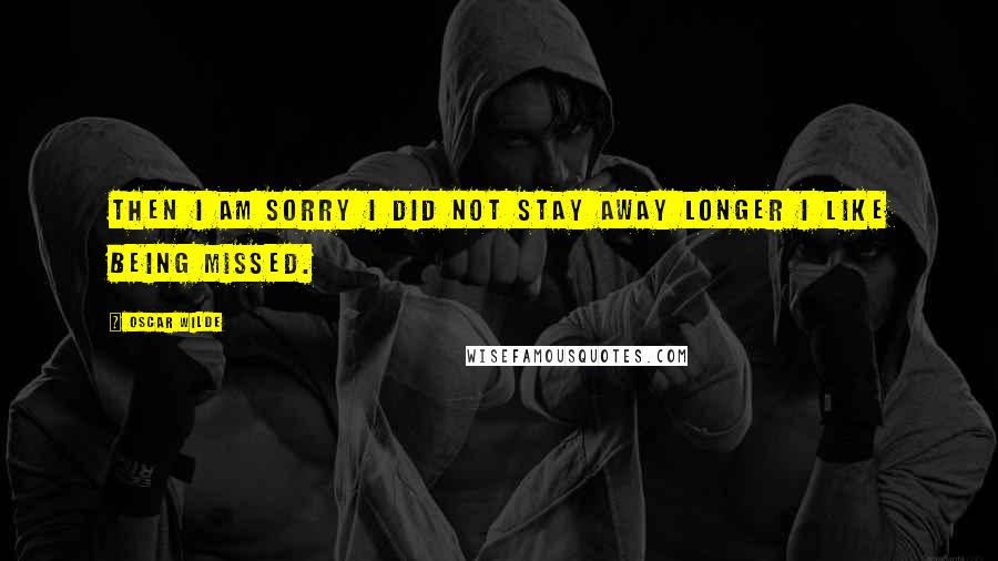 Oscar Wilde Quotes: Then I am sorry I did not stay away longer I like being missed.