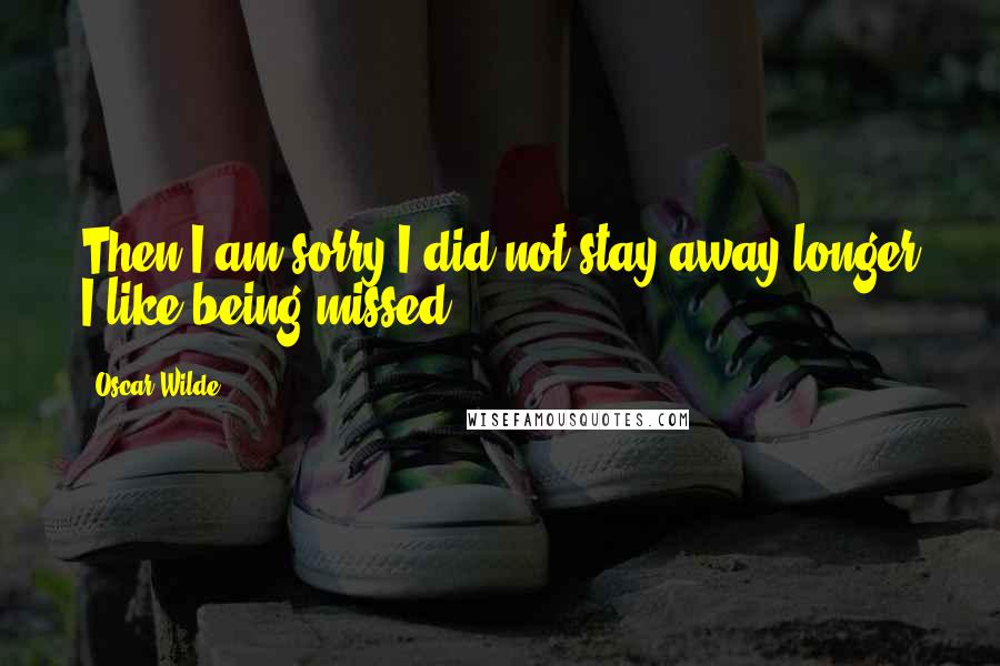 Oscar Wilde Quotes: Then I am sorry I did not stay away longer I like being missed.
