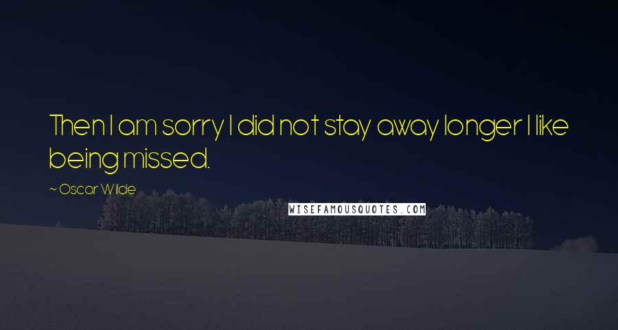 Oscar Wilde Quotes: Then I am sorry I did not stay away longer I like being missed.