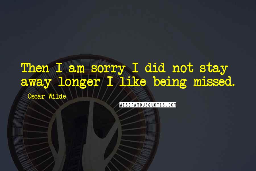 Oscar Wilde Quotes: Then I am sorry I did not stay away longer I like being missed.