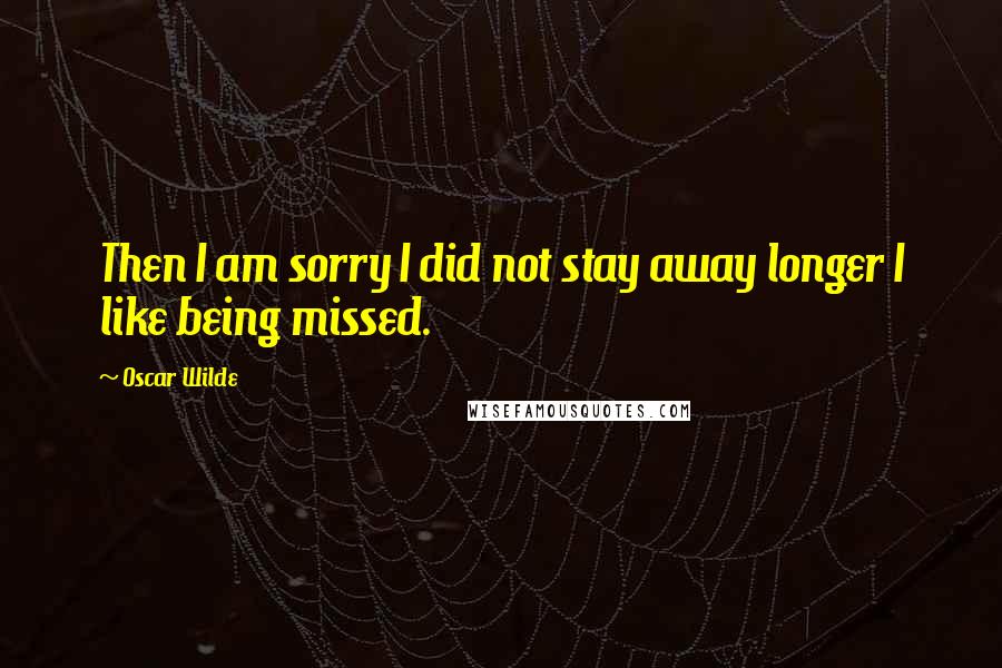 Oscar Wilde Quotes: Then I am sorry I did not stay away longer I like being missed.