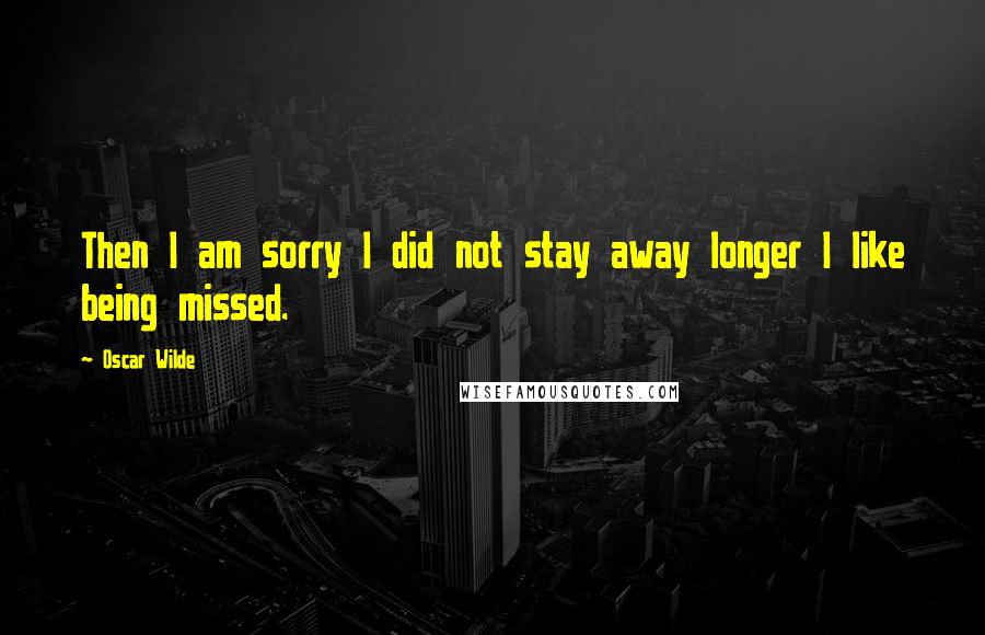Oscar Wilde Quotes: Then I am sorry I did not stay away longer I like being missed.