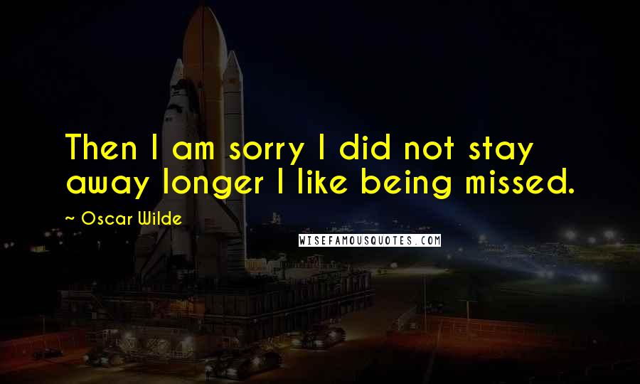 Oscar Wilde Quotes: Then I am sorry I did not stay away longer I like being missed.