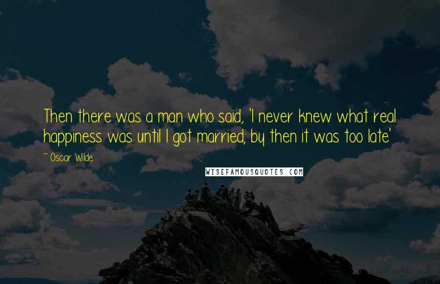 Oscar Wilde Quotes: Then there was a man who said, 'I never knew what real happiness was until I got married; by then it was too late'
