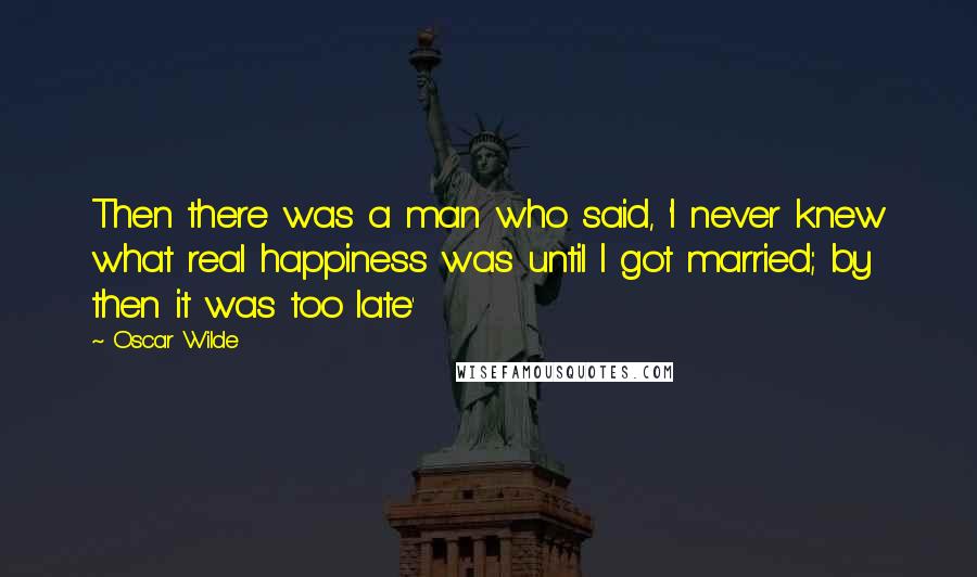 Oscar Wilde Quotes: Then there was a man who said, 'I never knew what real happiness was until I got married; by then it was too late'