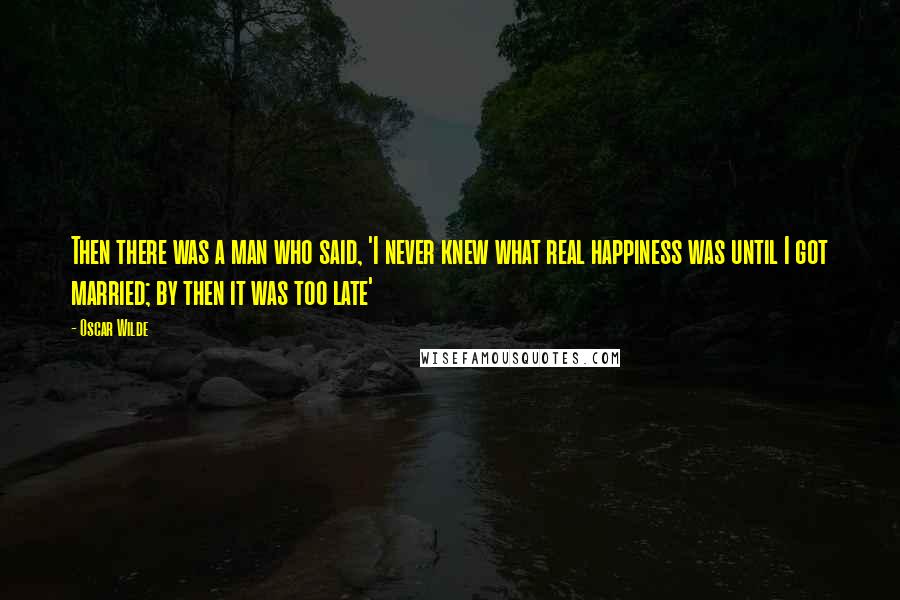 Oscar Wilde Quotes: Then there was a man who said, 'I never knew what real happiness was until I got married; by then it was too late'