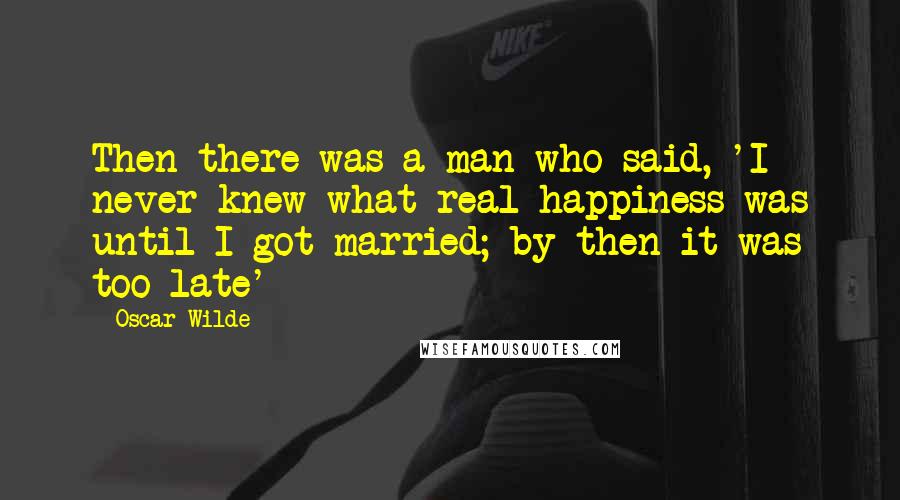 Oscar Wilde Quotes: Then there was a man who said, 'I never knew what real happiness was until I got married; by then it was too late'