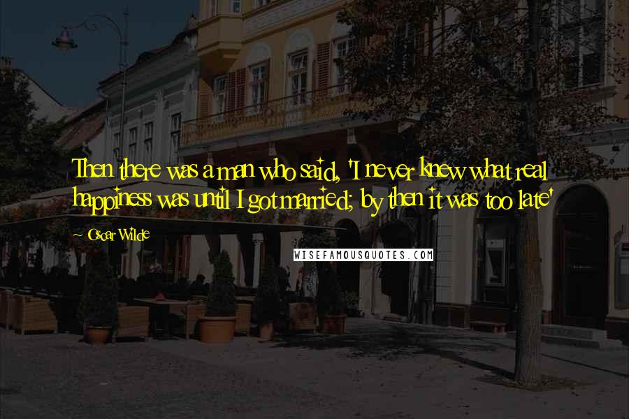 Oscar Wilde Quotes: Then there was a man who said, 'I never knew what real happiness was until I got married; by then it was too late'