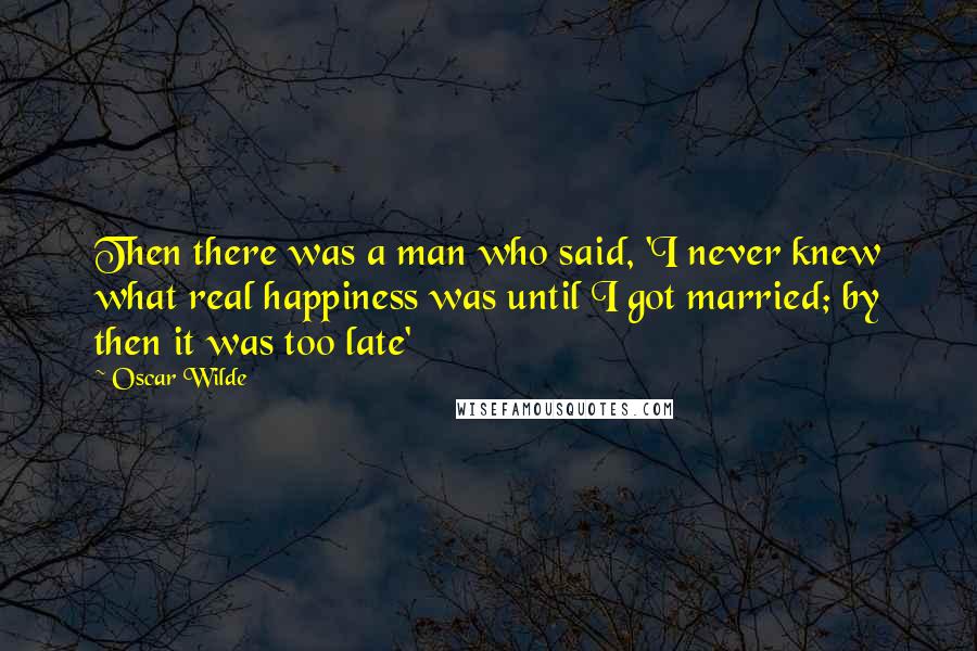 Oscar Wilde Quotes: Then there was a man who said, 'I never knew what real happiness was until I got married; by then it was too late'