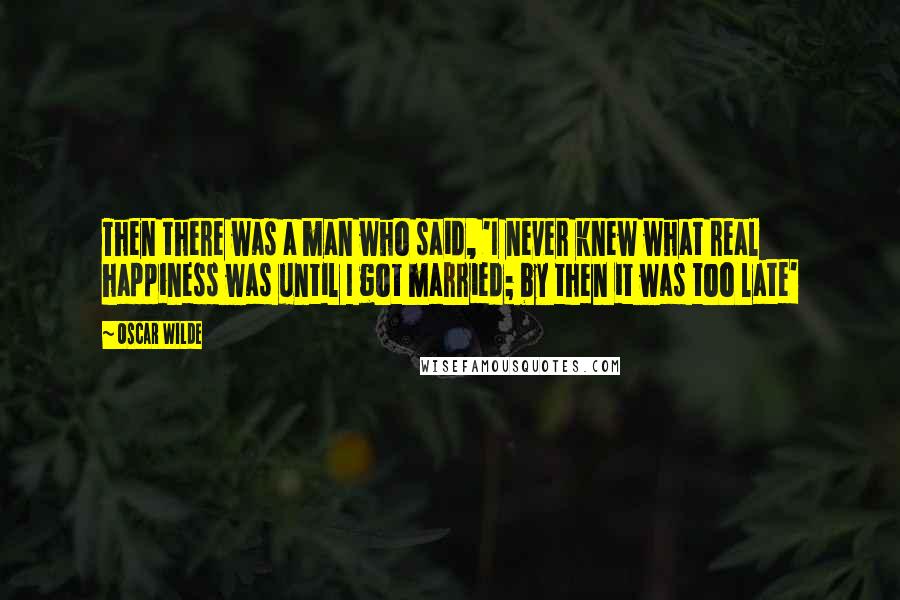 Oscar Wilde Quotes: Then there was a man who said, 'I never knew what real happiness was until I got married; by then it was too late'