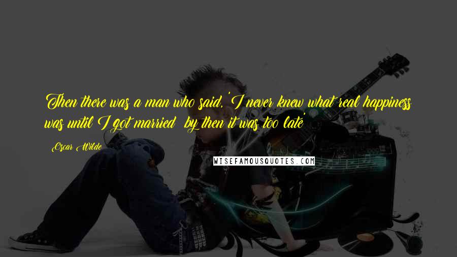 Oscar Wilde Quotes: Then there was a man who said, 'I never knew what real happiness was until I got married; by then it was too late'