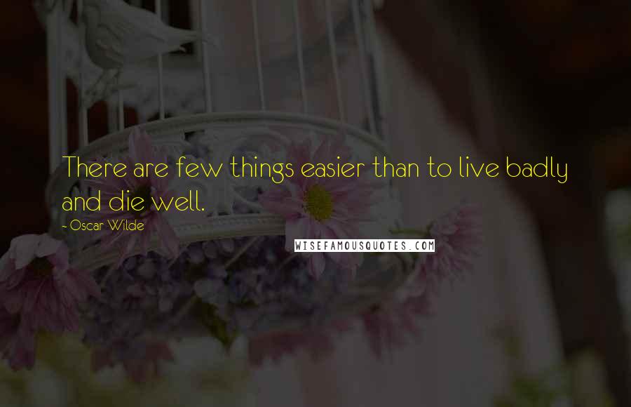 Oscar Wilde Quotes: There are few things easier than to live badly and die well.