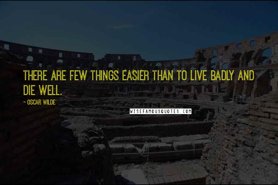 Oscar Wilde Quotes: There are few things easier than to live badly and die well.