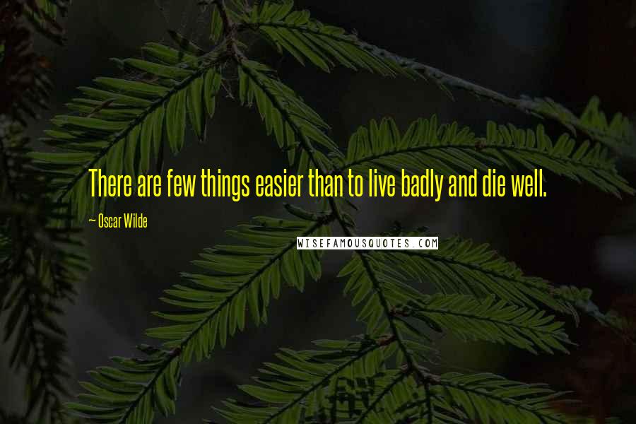 Oscar Wilde Quotes: There are few things easier than to live badly and die well.