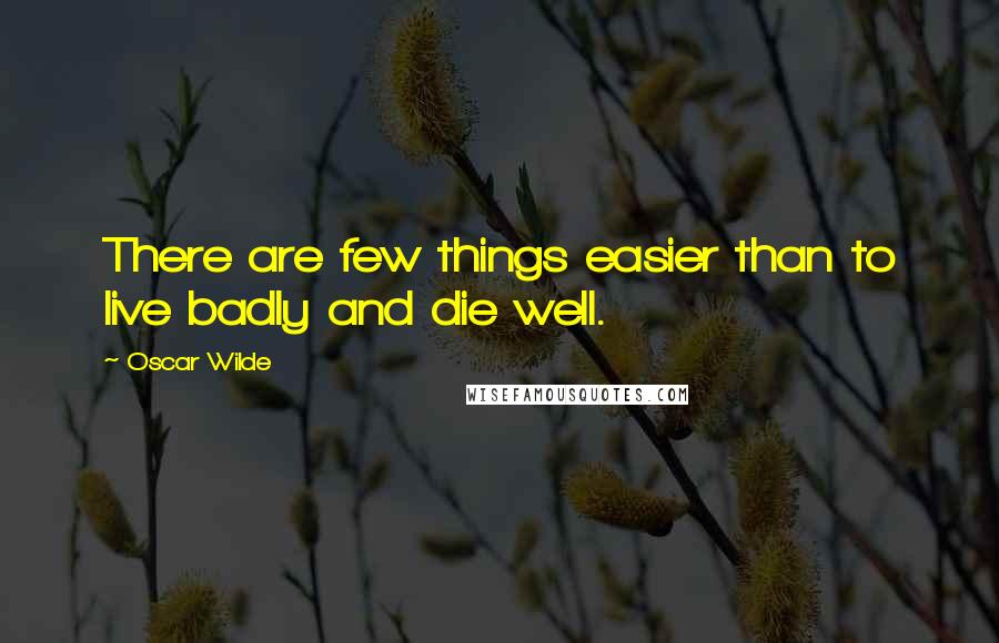 Oscar Wilde Quotes: There are few things easier than to live badly and die well.