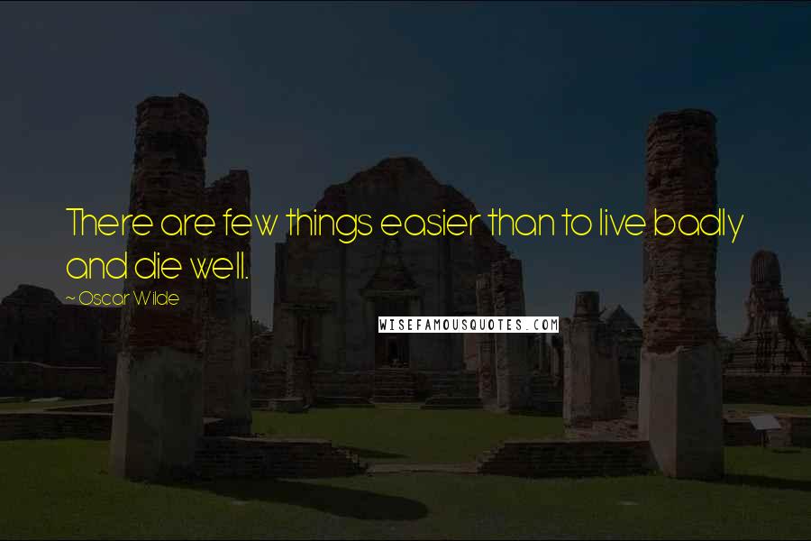 Oscar Wilde Quotes: There are few things easier than to live badly and die well.