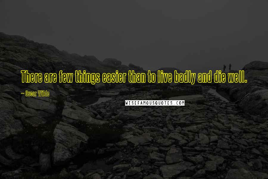 Oscar Wilde Quotes: There are few things easier than to live badly and die well.