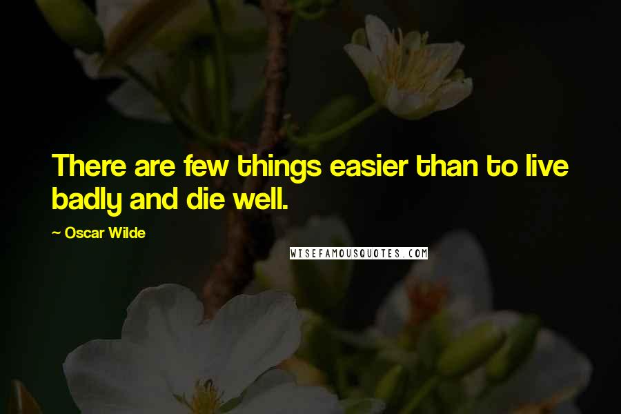 Oscar Wilde Quotes: There are few things easier than to live badly and die well.