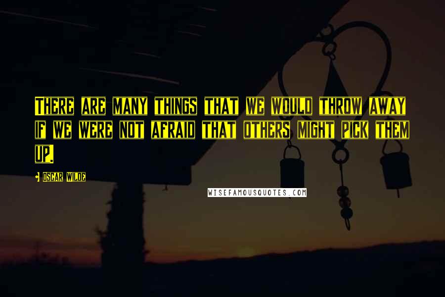 Oscar Wilde Quotes: There are many things that we would throw away if we were not afraid that others might pick them up.