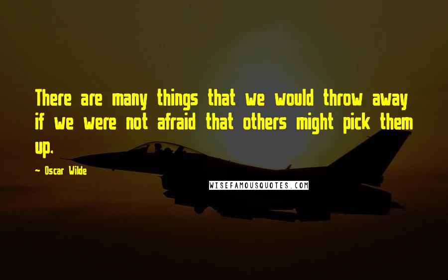Oscar Wilde Quotes: There are many things that we would throw away if we were not afraid that others might pick them up.