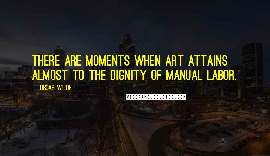 Oscar Wilde Quotes: There are moments when art attains almost to the dignity of manual labor.