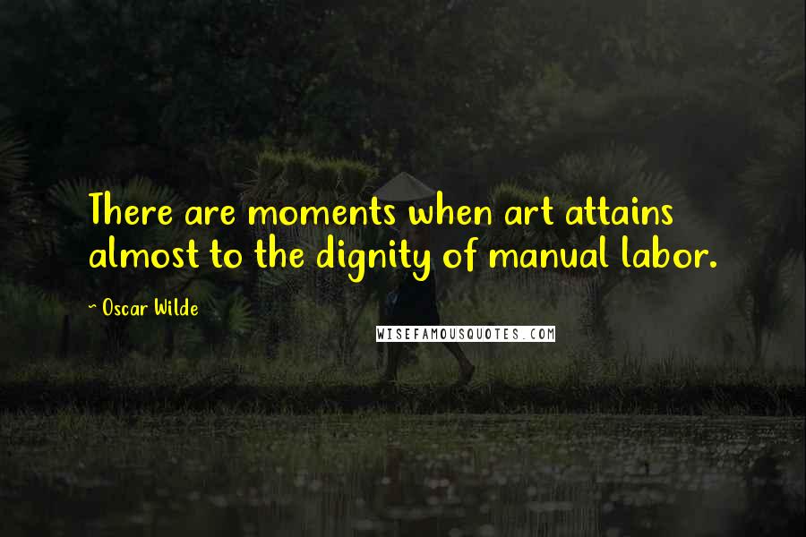 Oscar Wilde Quotes: There are moments when art attains almost to the dignity of manual labor.