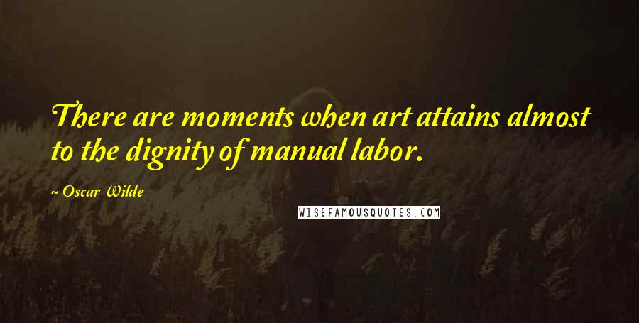 Oscar Wilde Quotes: There are moments when art attains almost to the dignity of manual labor.