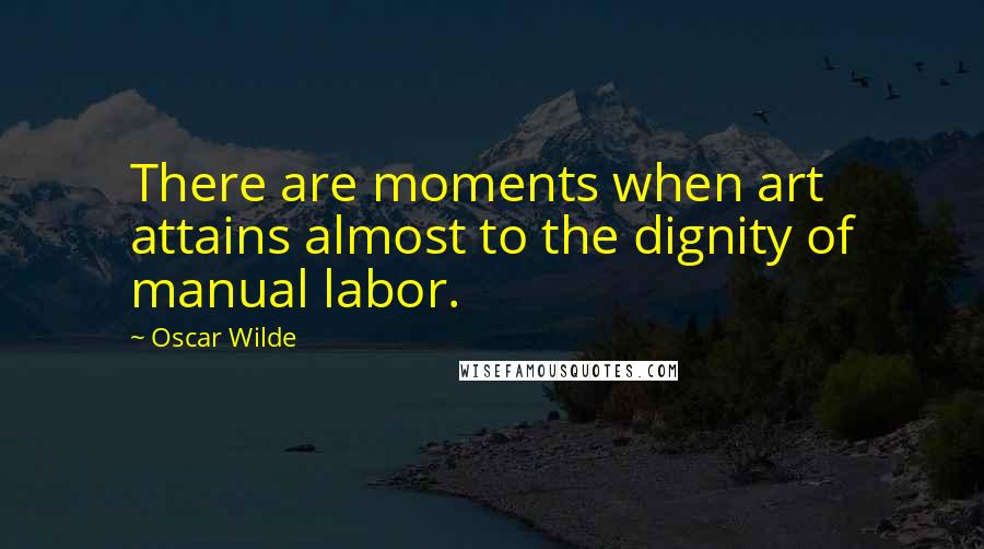 Oscar Wilde Quotes: There are moments when art attains almost to the dignity of manual labor.