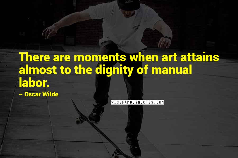 Oscar Wilde Quotes: There are moments when art attains almost to the dignity of manual labor.