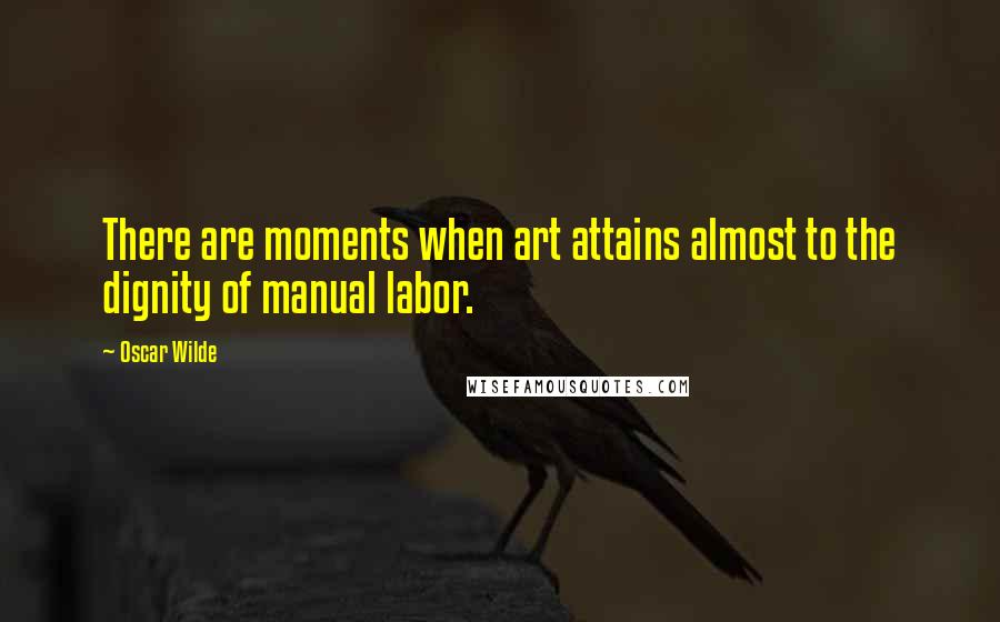 Oscar Wilde Quotes: There are moments when art attains almost to the dignity of manual labor.