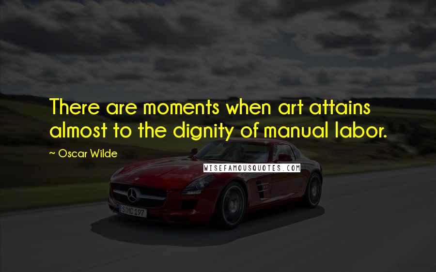 Oscar Wilde Quotes: There are moments when art attains almost to the dignity of manual labor.