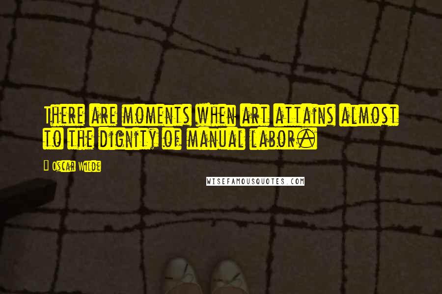 Oscar Wilde Quotes: There are moments when art attains almost to the dignity of manual labor.