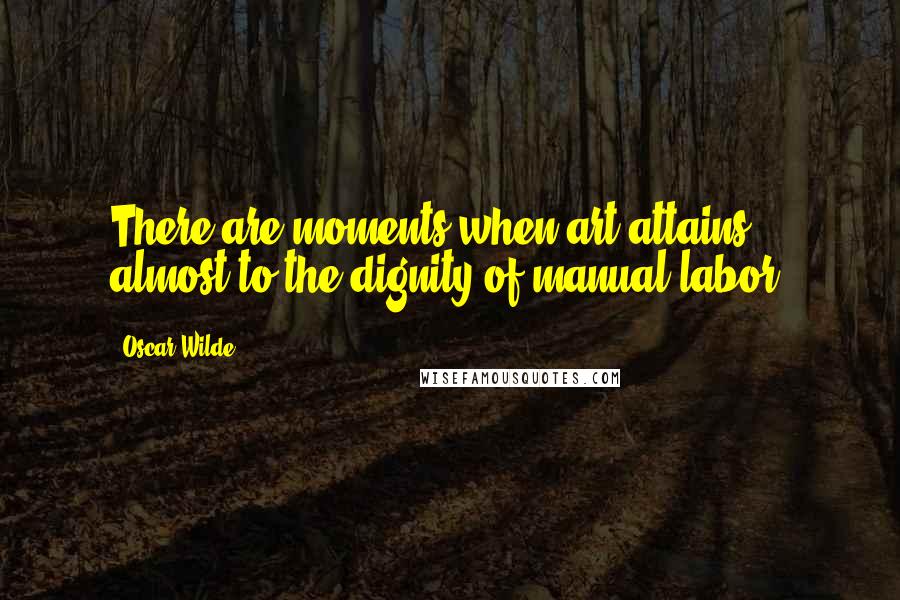 Oscar Wilde Quotes: There are moments when art attains almost to the dignity of manual labor.