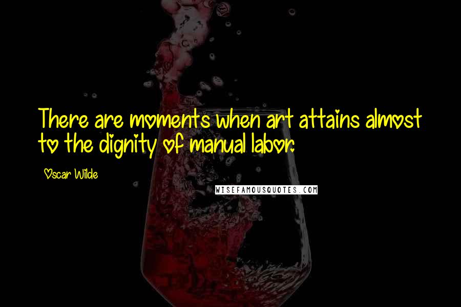 Oscar Wilde Quotes: There are moments when art attains almost to the dignity of manual labor.