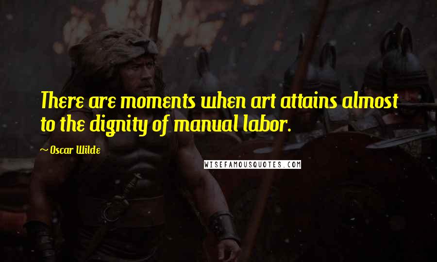 Oscar Wilde Quotes: There are moments when art attains almost to the dignity of manual labor.