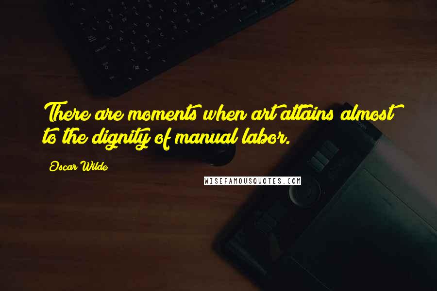 Oscar Wilde Quotes: There are moments when art attains almost to the dignity of manual labor.
