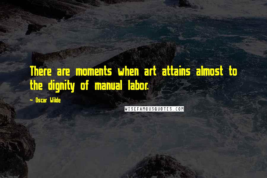 Oscar Wilde Quotes: There are moments when art attains almost to the dignity of manual labor.