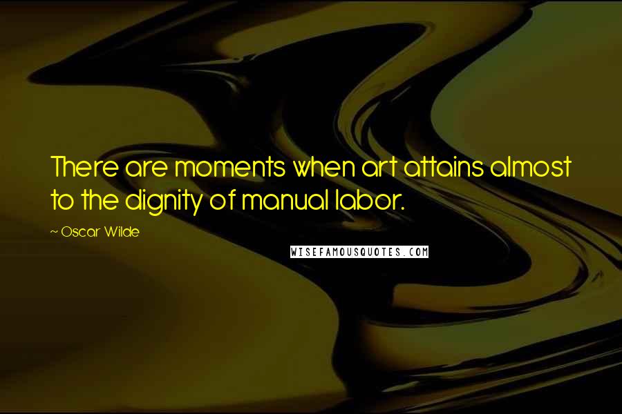 Oscar Wilde Quotes: There are moments when art attains almost to the dignity of manual labor.