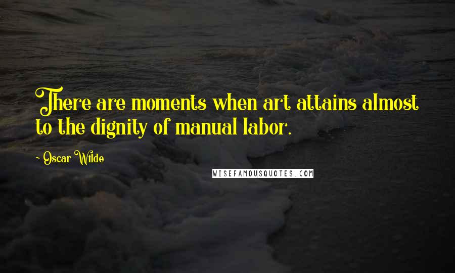 Oscar Wilde Quotes: There are moments when art attains almost to the dignity of manual labor.