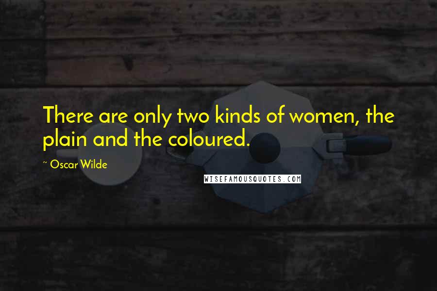 Oscar Wilde Quotes: There are only two kinds of women, the plain and the coloured.