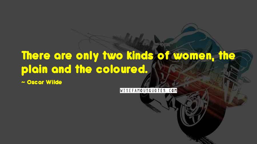 Oscar Wilde Quotes: There are only two kinds of women, the plain and the coloured.