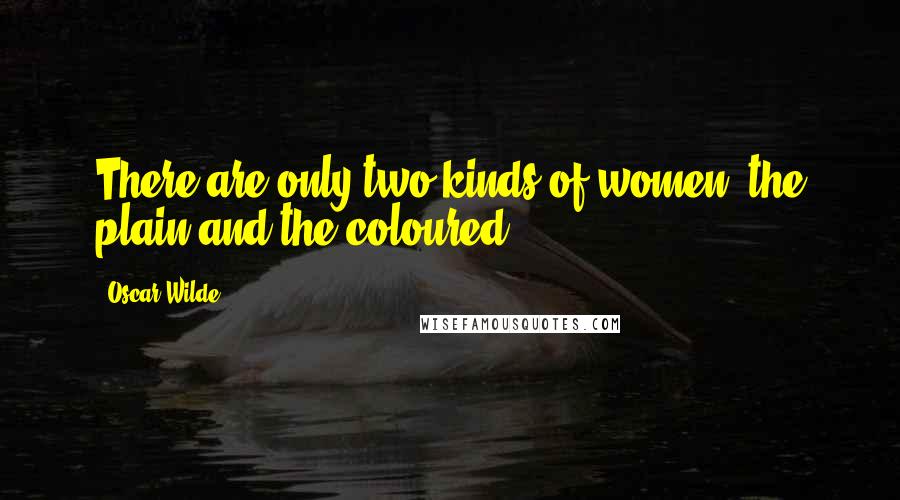 Oscar Wilde Quotes: There are only two kinds of women, the plain and the coloured.