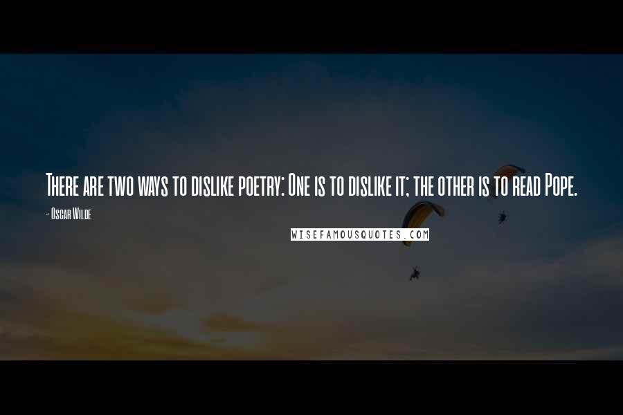 Oscar Wilde Quotes: There are two ways to dislike poetry: One is to dislike it; the other is to read Pope.