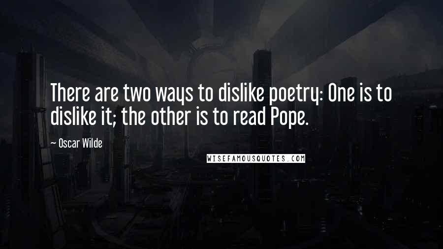 Oscar Wilde Quotes: There are two ways to dislike poetry: One is to dislike it; the other is to read Pope.