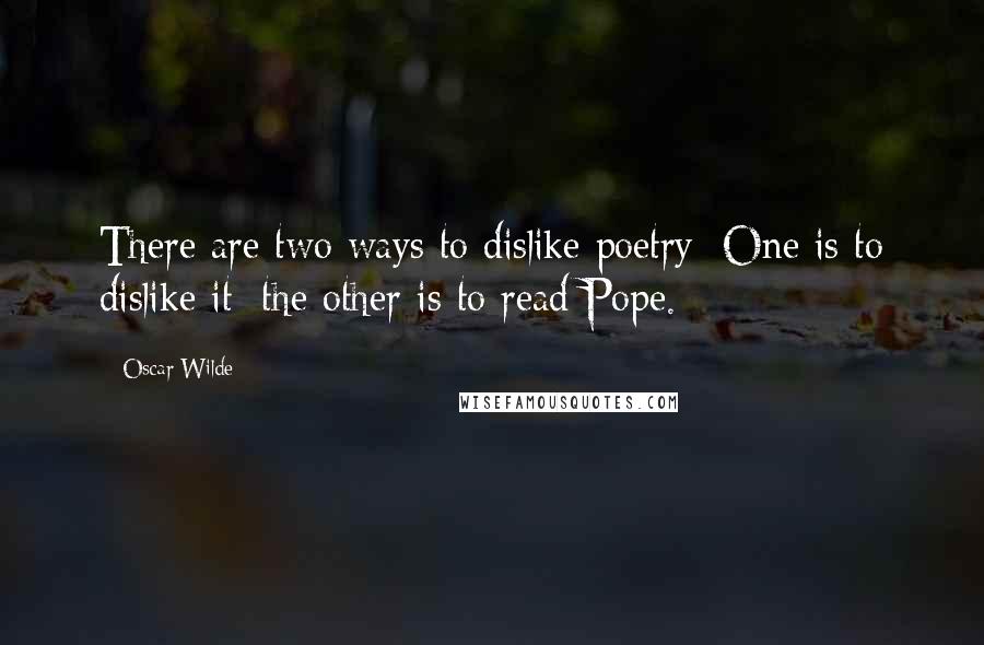 Oscar Wilde Quotes: There are two ways to dislike poetry: One is to dislike it; the other is to read Pope.