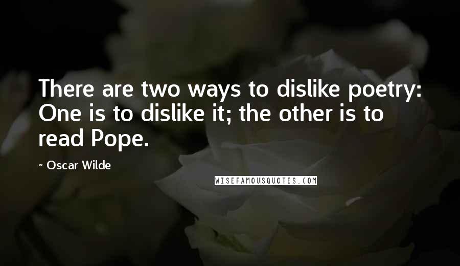 Oscar Wilde Quotes: There are two ways to dislike poetry: One is to dislike it; the other is to read Pope.