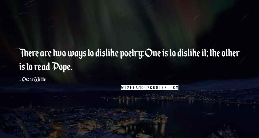 Oscar Wilde Quotes: There are two ways to dislike poetry: One is to dislike it; the other is to read Pope.