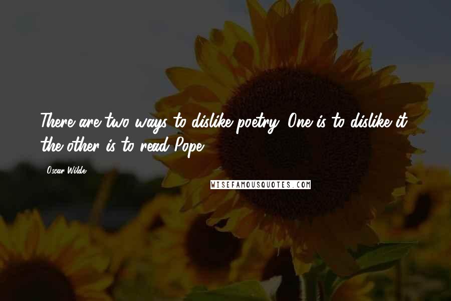 Oscar Wilde Quotes: There are two ways to dislike poetry: One is to dislike it; the other is to read Pope.