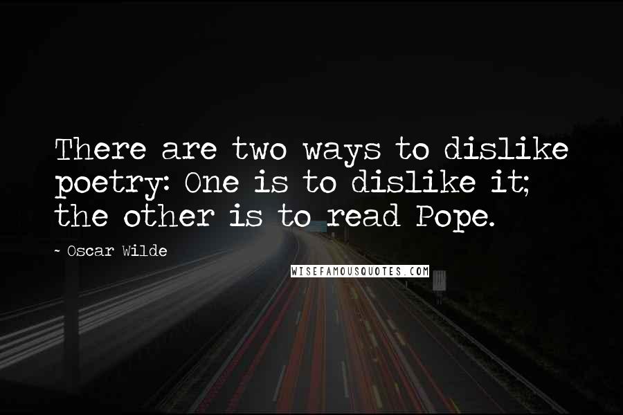 Oscar Wilde Quotes: There are two ways to dislike poetry: One is to dislike it; the other is to read Pope.
