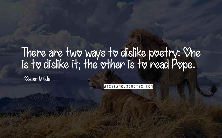 Oscar Wilde Quotes: There are two ways to dislike poetry: One is to dislike it; the other is to read Pope.